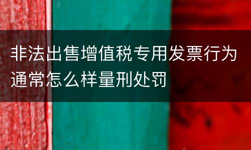 非法出售增值税专用发票行为通常怎么样量刑处罚