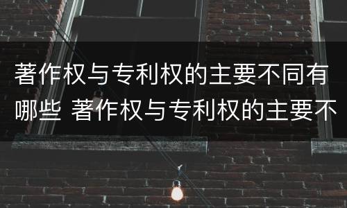著作权与专利权的主要不同有哪些 著作权与专利权的主要不同有哪些特点