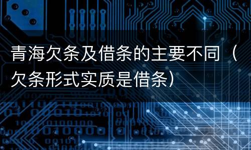 青海欠条及借条的主要不同（欠条形式实质是借条）