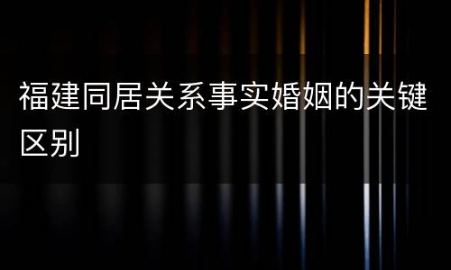 福建同居关系事实婚姻的关键区别