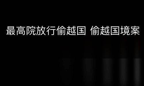 最高院放行偷越国 偷越国境案