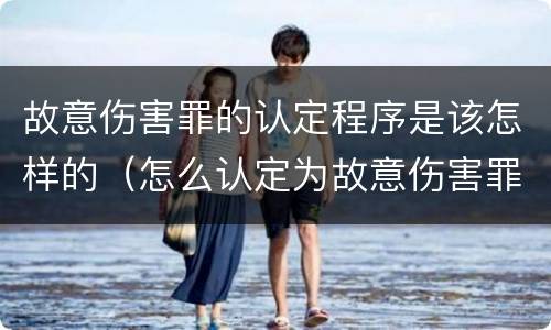 故意伤害罪的认定程序是该怎样的（怎么认定为故意伤害罪）
