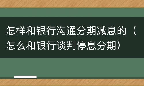怎样和银行沟通分期减息的（怎么和银行谈判停息分期）