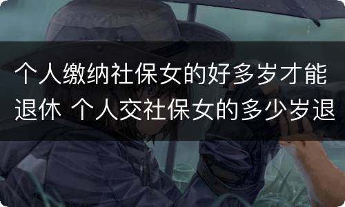 个人缴纳社保女的好多岁才能退休 个人交社保女的多少岁退休