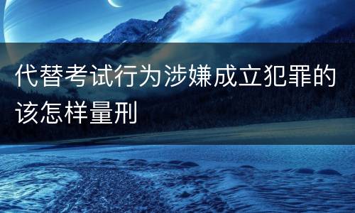 代替考试行为涉嫌成立犯罪的该怎样量刑