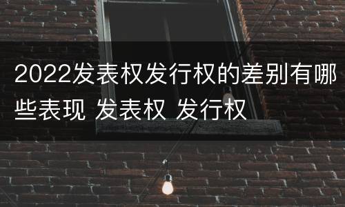 2022发表权发行权的差别有哪些表现 发表权 发行权