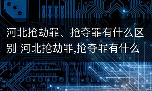 河北抢劫罪、抢夺罪有什么区别 河北抢劫罪,抢夺罪有什么区别呢