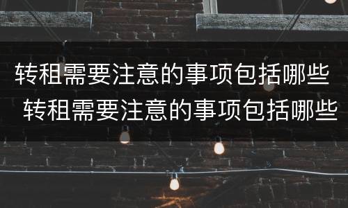 转租需要注意的事项包括哪些 转租需要注意的事项包括哪些问题