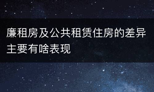 廉租房及公共租赁住房的差异主要有啥表现