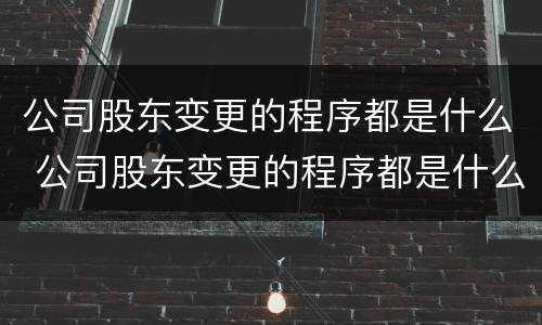 公司股东变更的程序都是什么 公司股东变更的程序都是什么流程