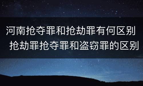 河南抢夺罪和抢劫罪有何区别 抢劫罪抢夺罪和盗窃罪的区别