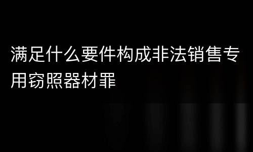 满足什么要件构成非法销售专用窃照器材罪