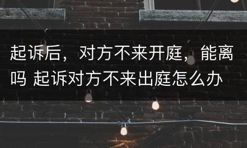 起诉后，对方不来开庭，能离吗 起诉对方不来出庭怎么办