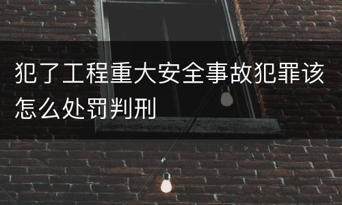 犯了工程重大安全事故犯罪该怎么处罚判刑