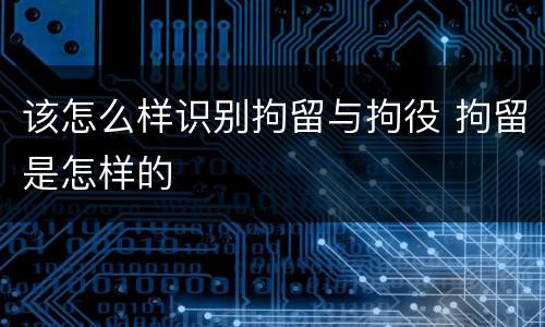 该怎么样识别拘留与拘役 拘留是怎样的