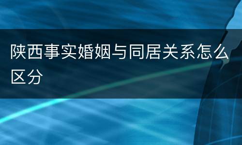 陕西事实婚姻与同居关系怎么区分