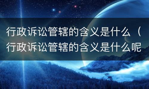 行政诉讼管辖的含义是什么（行政诉讼管辖的含义是什么呢）