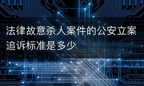 法律故意杀人案件的公安立案追诉标准是多少