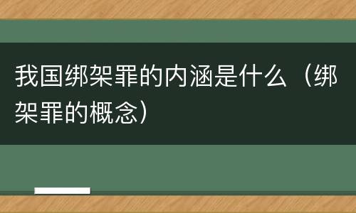 我国绑架罪的内涵是什么（绑架罪的概念）