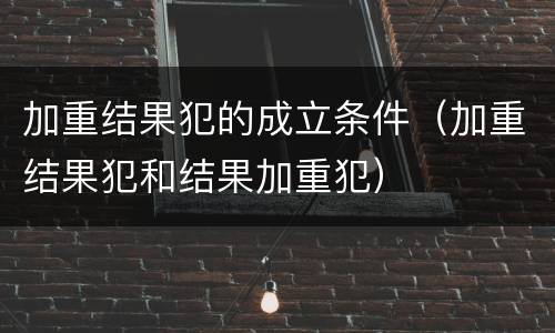 加重结果犯的成立条件（加重结果犯和结果加重犯）
