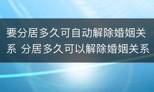 要分居多久可自动解除婚姻关系 分居多久可以解除婚姻关系2021