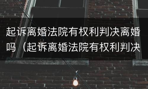 起诉离婚法院有权利判决离婚吗（起诉离婚法院有权利判决离婚吗）