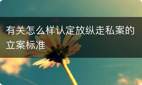 有关怎么样认定放纵走私案的立案标准