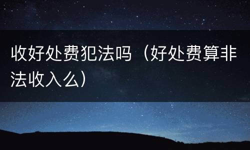收好处费犯法吗（好处费算非法收入么）