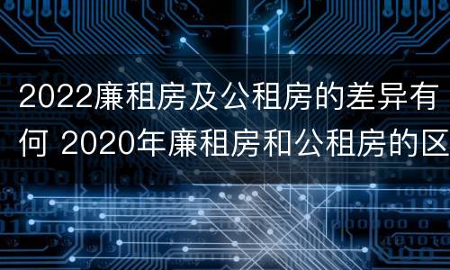 2022廉租房及公租房的差异有何 2020年廉租房和公租房的区别
