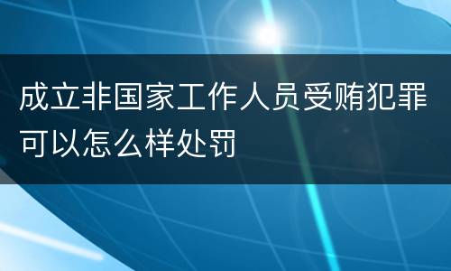 成立非国家工作人员受贿犯罪可以怎么样处罚