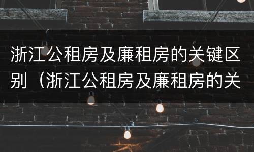 浙江公租房及廉租房的关键区别（浙江公租房及廉租房的关键区别是什么）