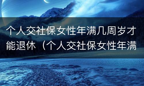 个人交社保女性年满几周岁才能退休（个人交社保女性年满几周岁才能退休呢）
