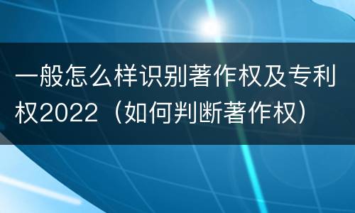 一般怎么样识别著作权及专利权2022（如何判断著作权）