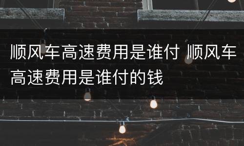 顺风车高速费用是谁付 顺风车高速费用是谁付的钱