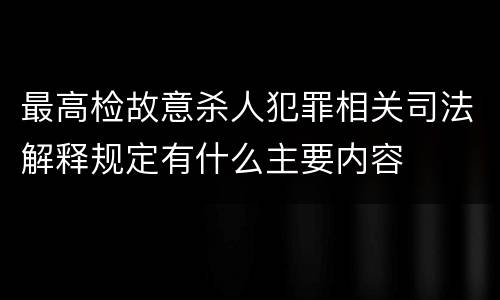 最高检故意杀人犯罪相关司法解释规定有什么主要内容
