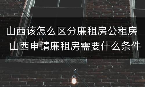 山西该怎么区分廉租房公租房 山西申请廉租房需要什么条件