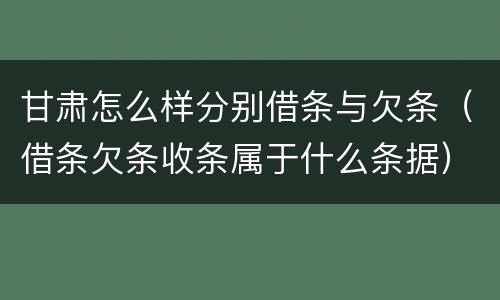 甘肃怎么样分别借条与欠条（借条欠条收条属于什么条据）