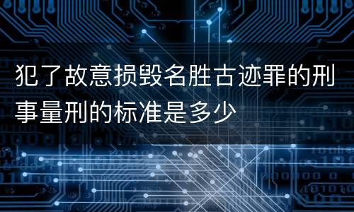 犯了故意损毁名胜古迹罪的刑事量刑的标准是多少