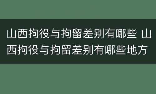 山西拘役与拘留差别有哪些 山西拘役与拘留差别有哪些地方