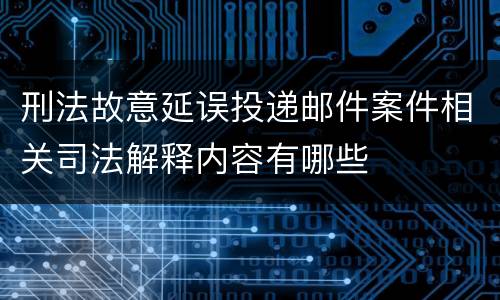 刑法故意延误投递邮件案件相关司法解释内容有哪些