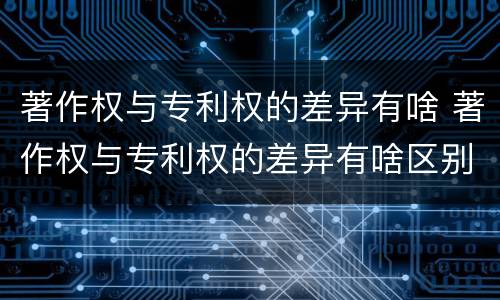 著作权与专利权的差异有啥 著作权与专利权的差异有啥区别