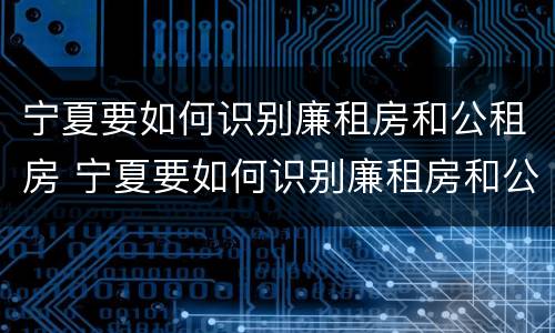 宁夏要如何识别廉租房和公租房 宁夏要如何识别廉租房和公租房的区别