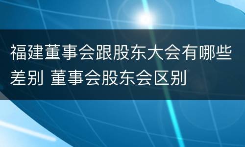 福建董事会跟股东大会有哪些差别 董事会股东会区别