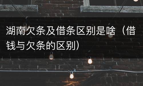 湖南欠条及借条区别是啥（借钱与欠条的区别）