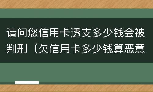 请问您信用卡透支多少钱会被判刑（欠信用卡多少钱算恶意透支）