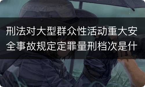 刑法对大型群众性活动重大安全事故规定定罪量刑档次是什么样