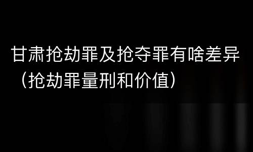 甘肃抢劫罪及抢夺罪有啥差异（抢劫罪量刑和价值）