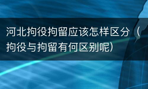 河北拘役拘留应该怎样区分（拘役与拘留有何区别呢）