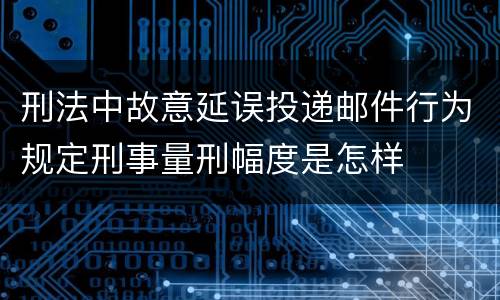 刑法中故意延误投递邮件行为规定刑事量刑幅度是怎样
