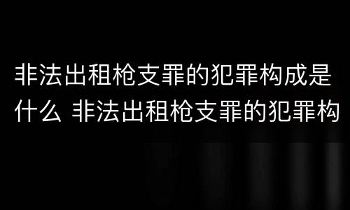 非法出租枪支罪的犯罪构成是什么 非法出租枪支罪的犯罪构成是什么意思